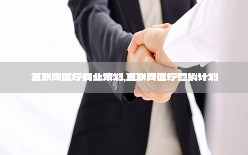 互联网医疗商业策划，互联网医疗营销计划