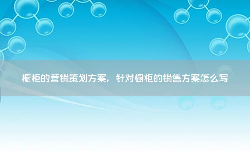 橱柜的营销策划方案，针对橱柜的销售方案怎么写