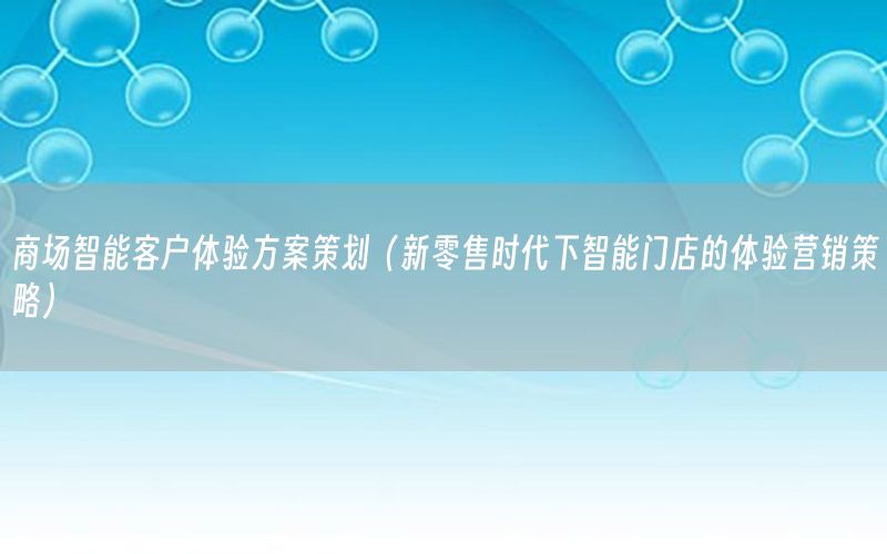 商场智能客户体验方案策划（新零售时代下智能门店的体验营销策略）