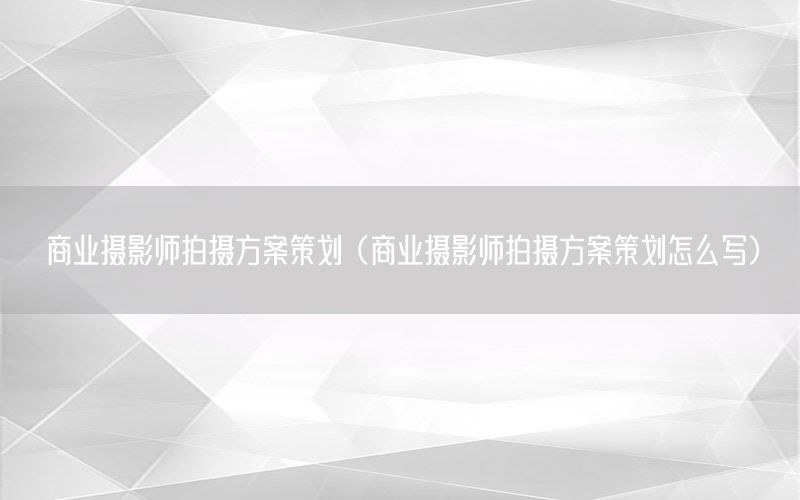 商业摄影师拍摄方案策划（商业摄影师拍摄方案策划怎么写）