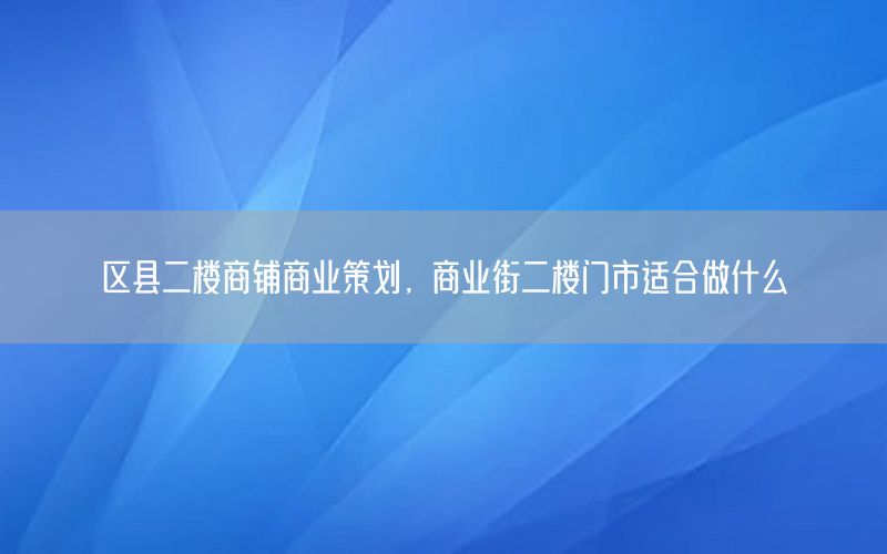 区县二楼商铺商业策划，商业街二楼门市适合做什么