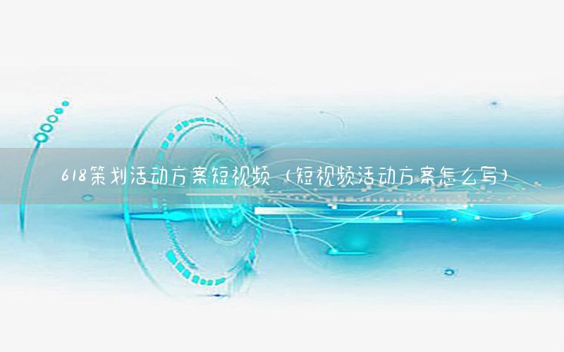 618策划活动方案短视频（短视频活动方案怎么写）