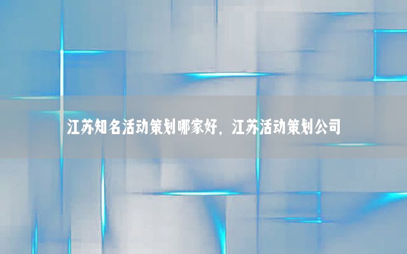 江苏知名活动策划哪家好，江苏活动策划公司