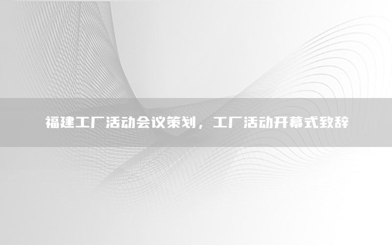 福建工厂活动会议策划，工厂活动开幕式致辞