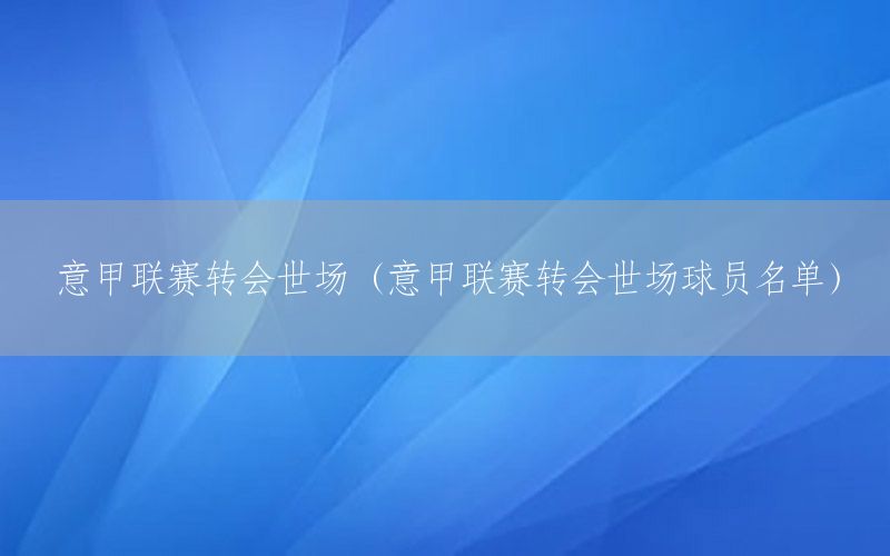 意甲联赛转会世场（意甲联赛转会世场球员名单）