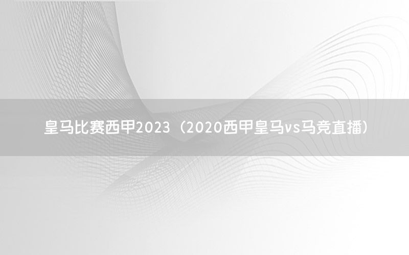 皇马比赛西甲2023（2020西甲皇马vs马竞直播）