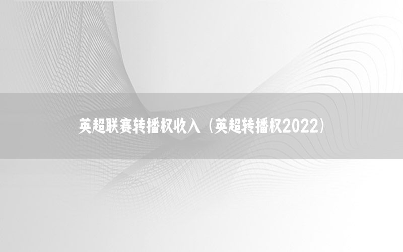 英超联赛转播权收入（英超转播权2022）