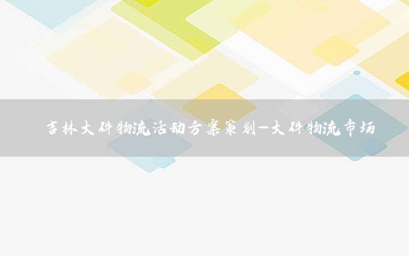 吉林大件物流活动方案策划-大件物流市场