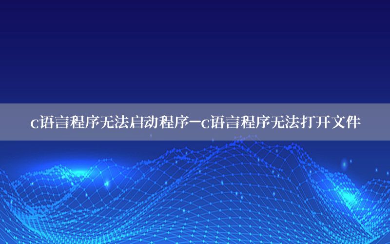 c语言程序无法启动程序-c语言程序无法打开文件