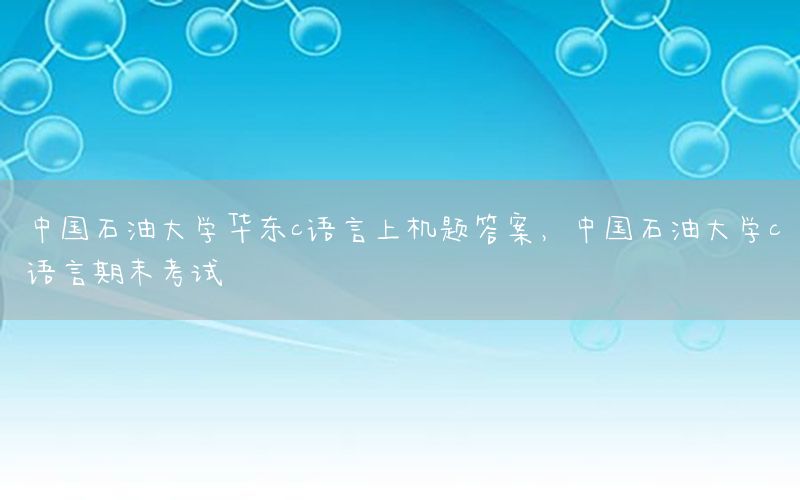 中国石油大学华东c语言上机题答案，中国石油大学c语言期末考试