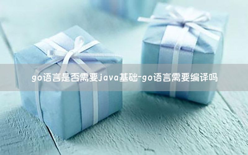 go语言是否需要java基础-go语言需要编译吗