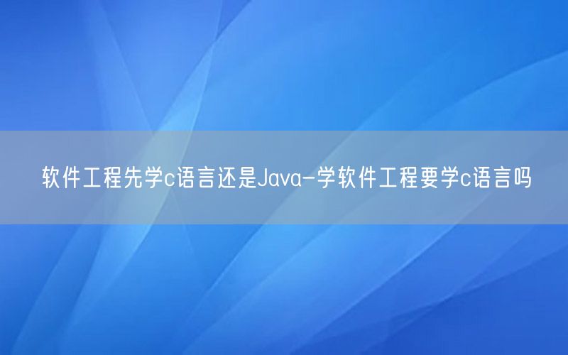 软件工程先学c语言还是Java-学软件工程要学c语言吗