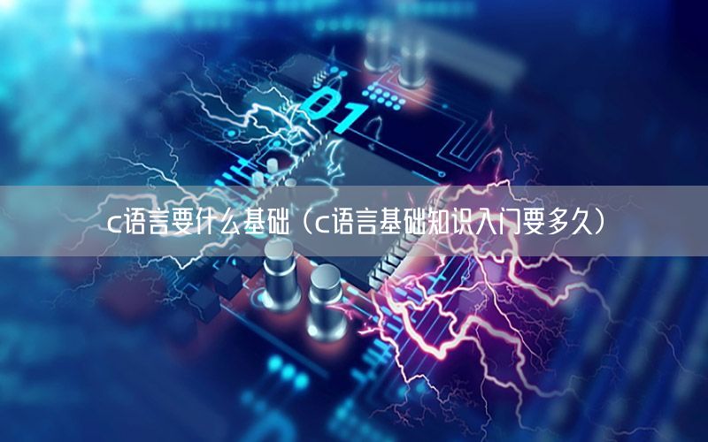 c语言要什么基础（c语言基础知识入门要多久）