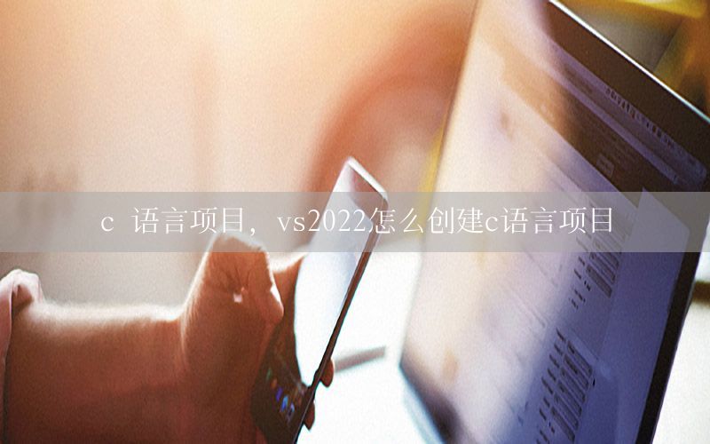 c 语言项目，vs2022怎么创建c语言项目