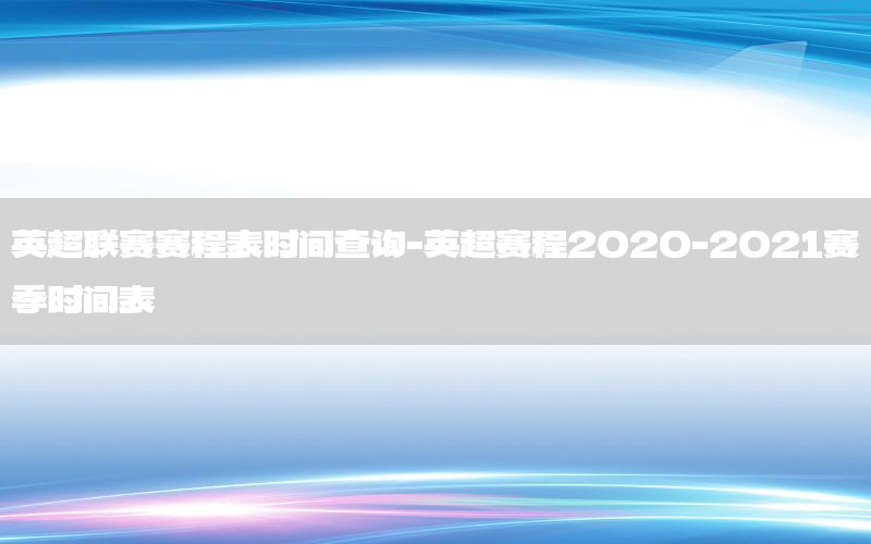 英超联赛赛程表时间查询-英超赛程2020-2021赛季时间表