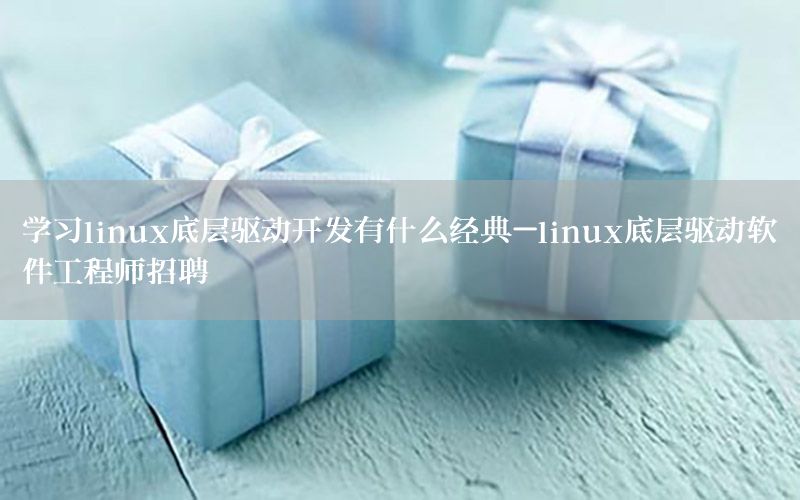 学习linux底层驱动开发有什么经典-linux底层驱动软件工程师招聘