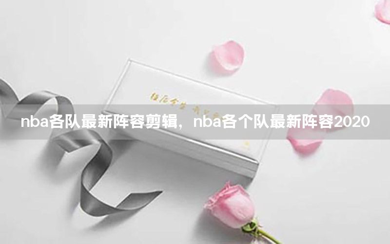 nba各队最新阵容剪辑，nba各个队最新阵容2020