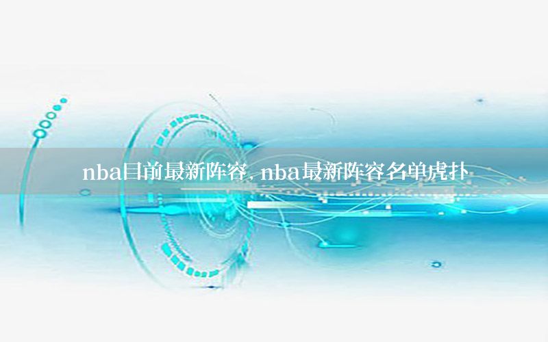 nba目前最新阵容，nba最新阵容名单虎扑