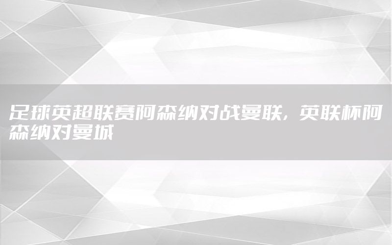 足球英超联赛阿森纳对战曼联，英联杯阿森纳对曼城