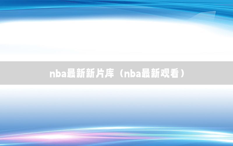 nba最新新片库（nba最新观看）