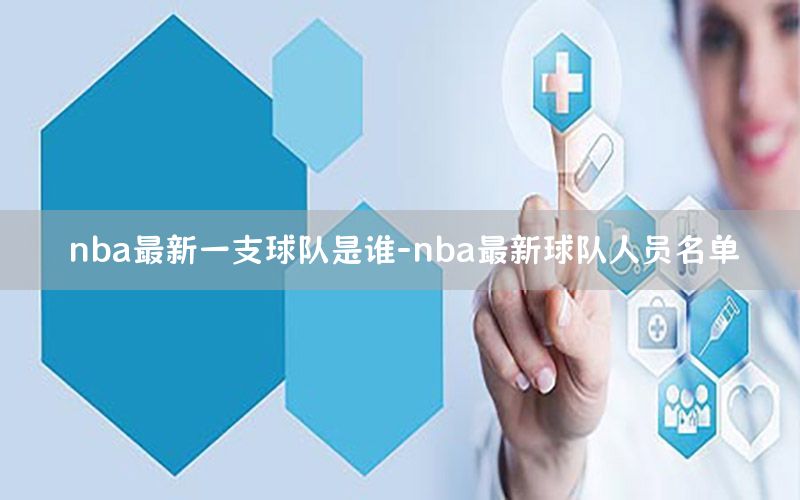 nba最新一支球队是谁-nba最新球队人员名单