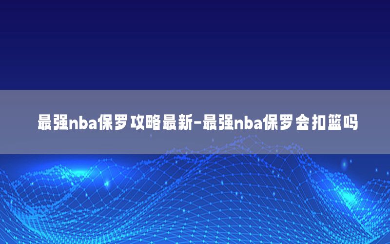 最强nba保罗攻略最新-最强nba保罗会扣篮吗