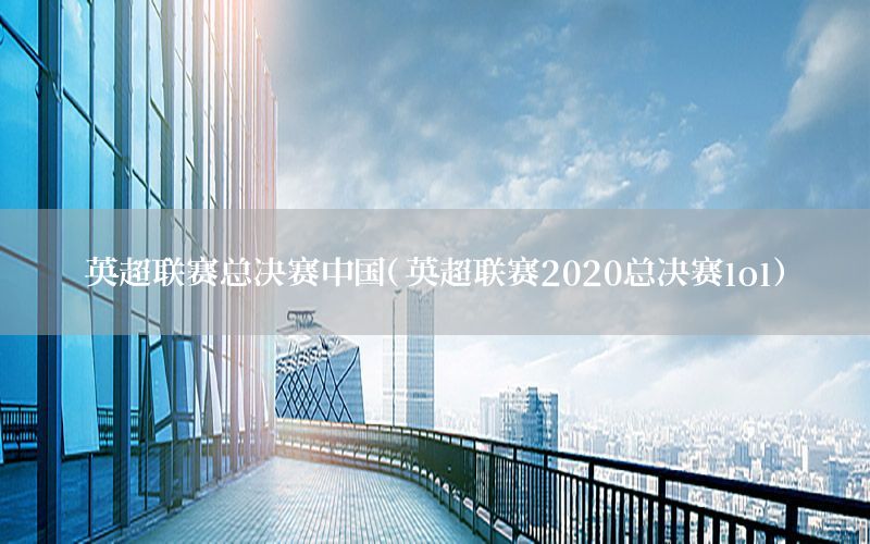 英超联赛总决赛中国（英超联赛2020总决赛lol）