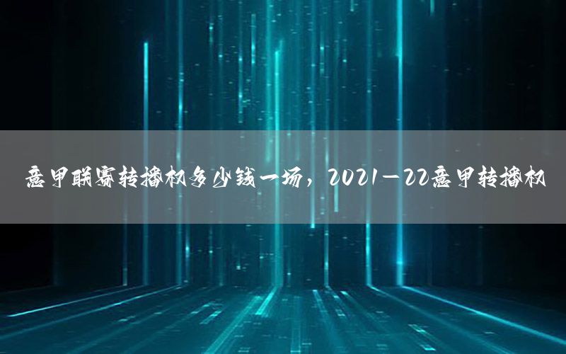 意甲联赛转播权多少钱一场，2021-22意甲转播权