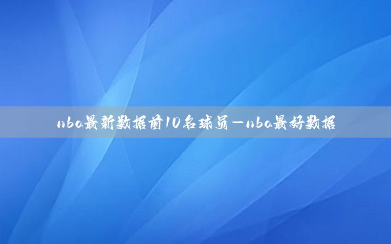 nba最新数据前10名球员-nba最好数据