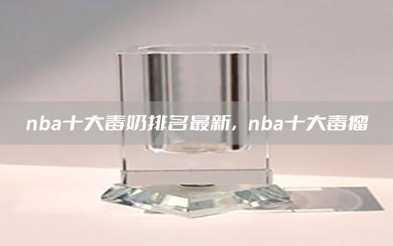 nba十大毒奶排名最新，nba十大毒瘤