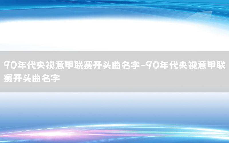 90年代央视意甲联赛开头曲名字-90年代央视意甲联赛开头曲名字