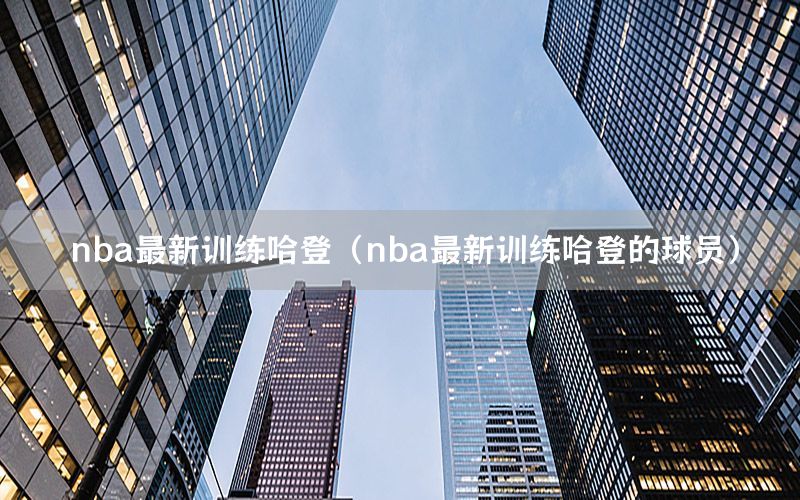 nba最新训练哈登（nba最新训练哈登的球员）