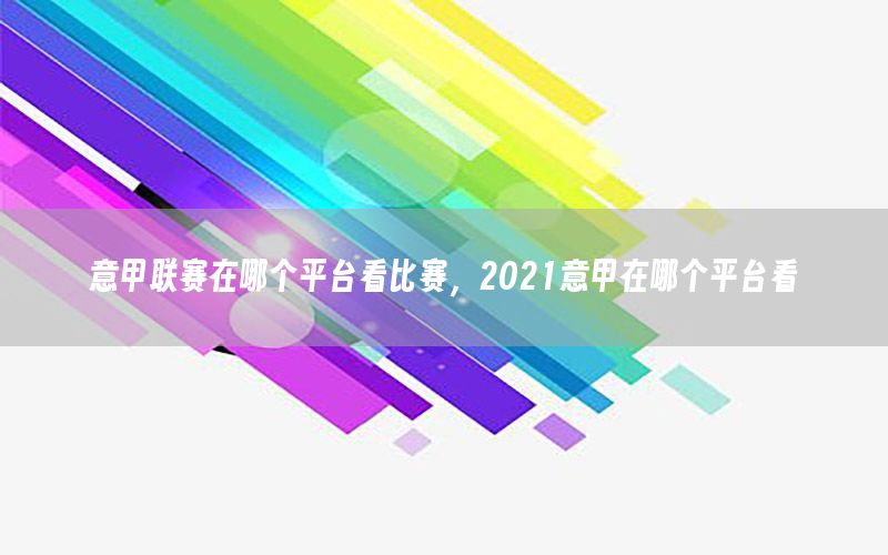 意甲联赛在哪个平台看比赛，2021意甲在哪个平台看