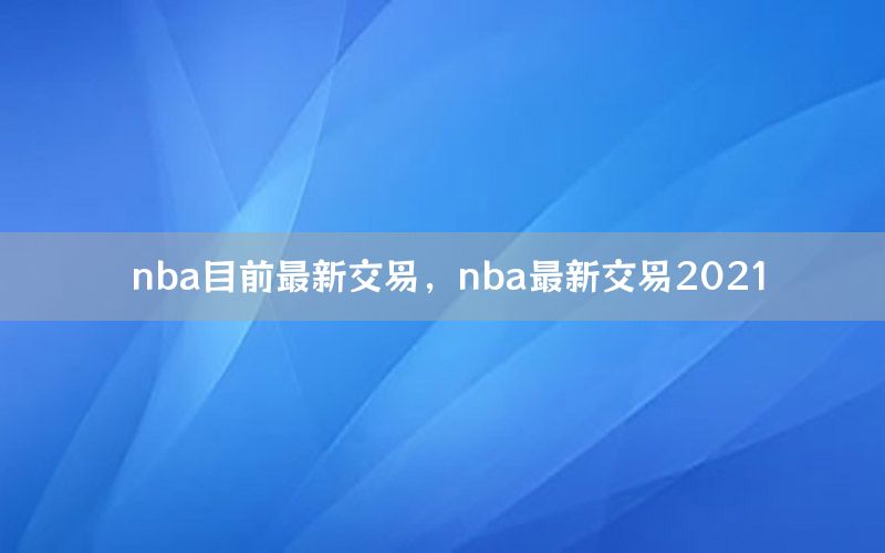 nba目前最新交易，nba最新交易2021