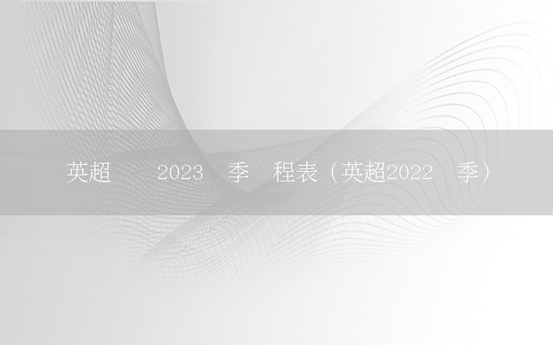 英超联赛2023赛季赛程表（英超2022赛季）