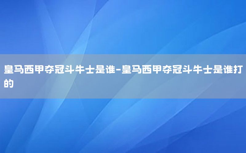 皇马西甲夺冠斗牛士是谁-皇马西甲夺冠斗牛士是谁打的