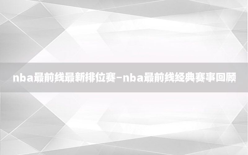 nba最前线最新排位赛-nba最前线经典赛事回顾