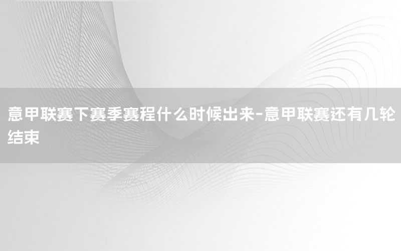 意甲联赛下赛季赛程什么时候出来-意甲联赛还有几轮结束