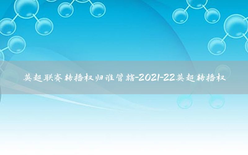 英超联赛转播权归谁管辖-2021-22英超转播权