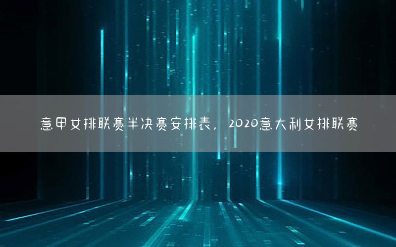 意甲女排联赛半决赛安排表，2020意大利女排联赛