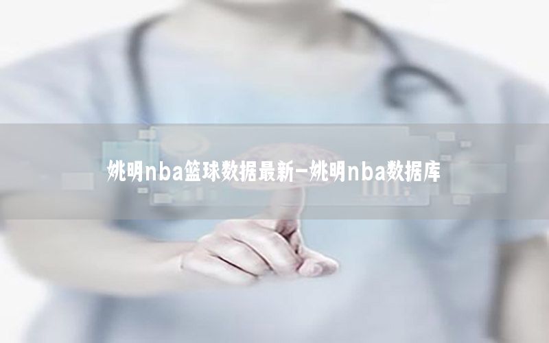 姚明nba篮球数据最新-姚明nba数据库