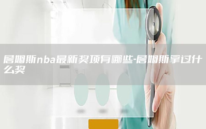 詹姆斯nba最新奖项有哪些-詹姆斯拿过什么奖