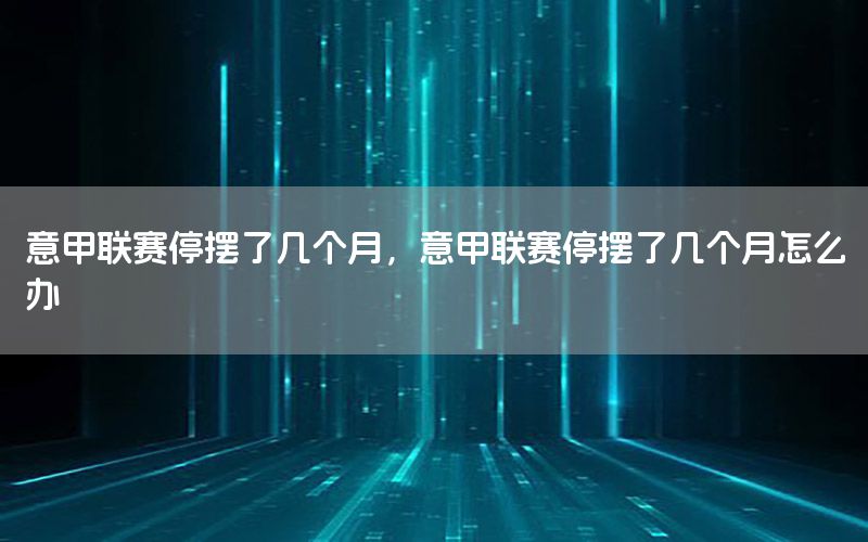 意甲联赛停摆了几个月，意甲联赛停摆了几个月怎么办