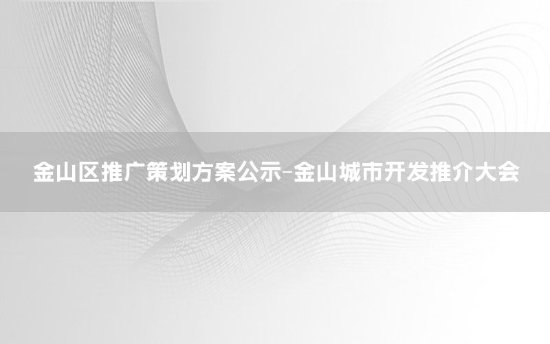 金山区推广策划方案公示-金山城市开发推介大会