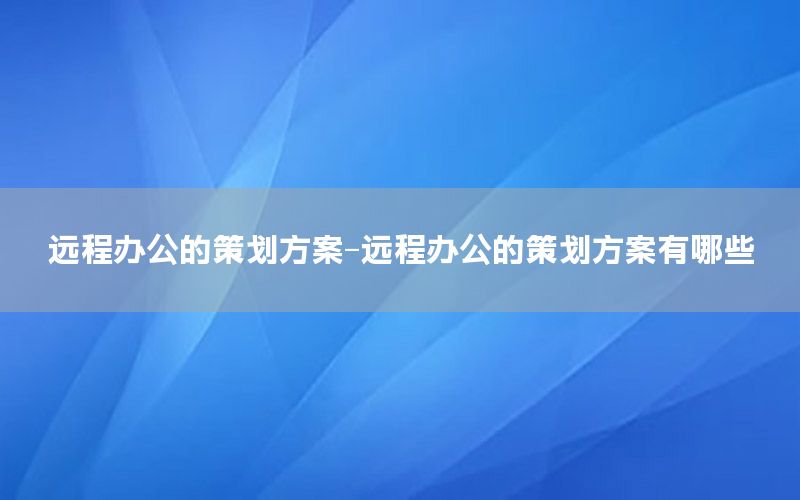 远程办公的策划方案-远程办公的策划方案有哪些