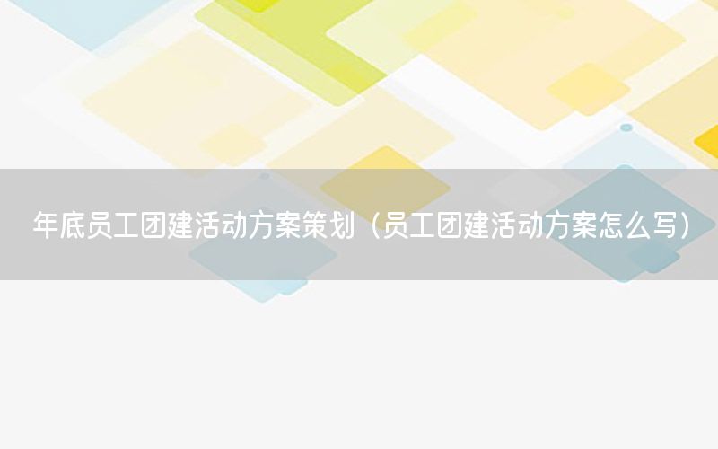 年底员工团建活动方案策划（员工团建活动方案怎么写）