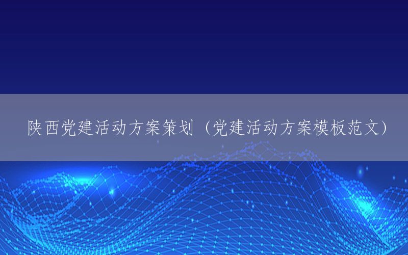 陕西党建活动方案策划（党建活动方案模板范文）