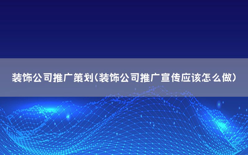 装饰公司推广策划（装饰公司推广宣传应该怎么做）