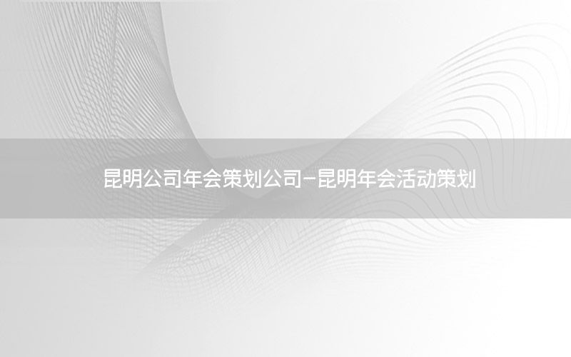 昆明公司年会策划公司-昆明年会活动策划