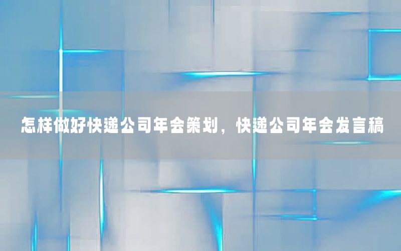 怎样做好快递公司年会策划，快递公司年会发言稿